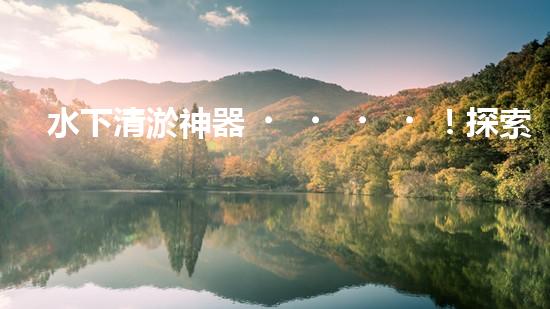 水下清淤神器！探索潛水員的奇幻裝備，你知道有哪些？